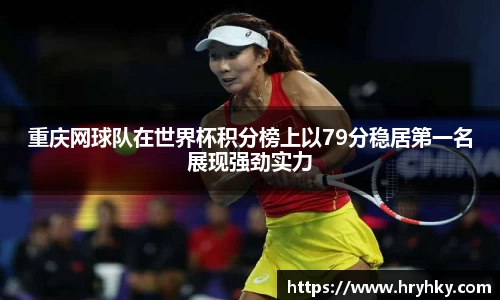 重庆网球队在世界杯积分榜上以79分稳居第一名展现强劲实力