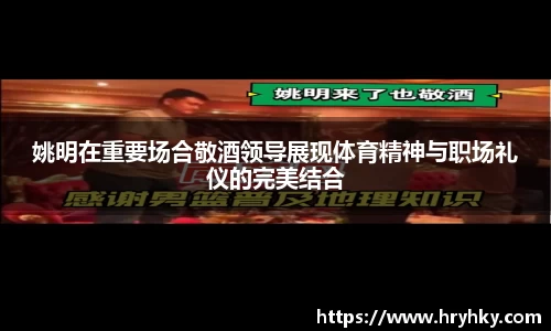 姚明在重要场合敬酒领导展现体育精神与职场礼仪的完美结合