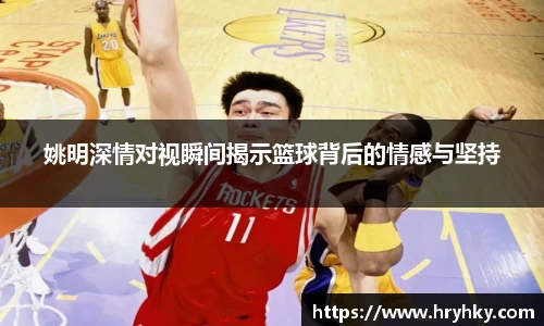 姚明深情对视瞬间揭示篮球背后的情感与坚持