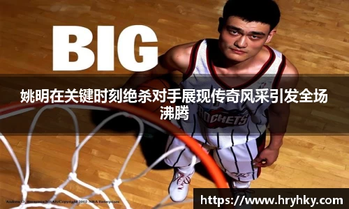 姚明在关键时刻绝杀对手展现传奇风采引发全场沸腾