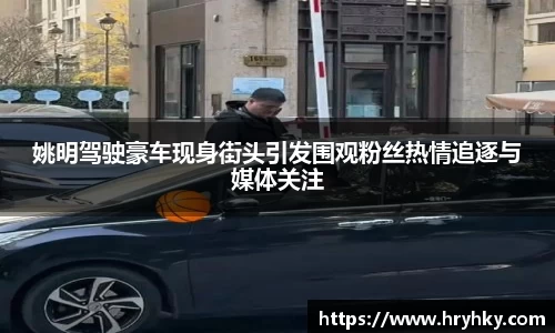 姚明驾驶豪车现身街头引发围观粉丝热情追逐与媒体关注