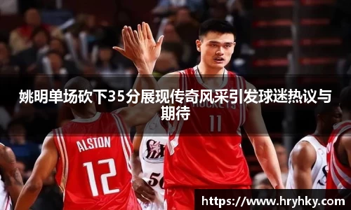 姚明单场砍下35分展现传奇风采引发球迷热议与期待