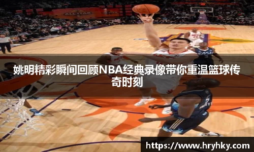 姚明精彩瞬间回顾NBA经典录像带你重温篮球传奇时刻