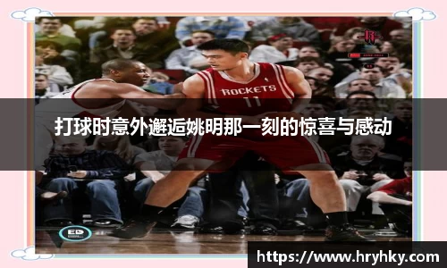 打球时意外邂逅姚明那一刻的惊喜与感动