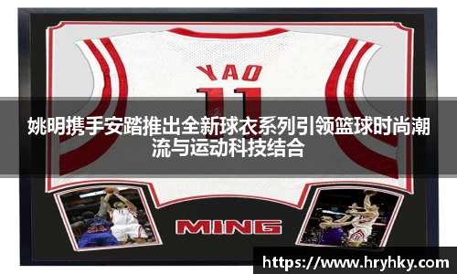 姚明携手安踏推出全新球衣系列引领篮球时尚潮流与运动科技结合