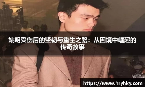 姚明受伤后的坚韧与重生之路：从困境中崛起的传奇故事