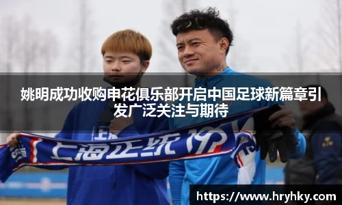 姚明成功收购申花俱乐部开启中国足球新篇章引发广泛关注与期待